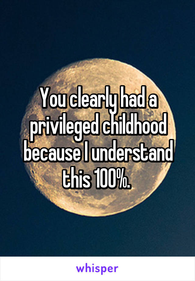 You clearly had a privileged childhood because I understand this 100%. 