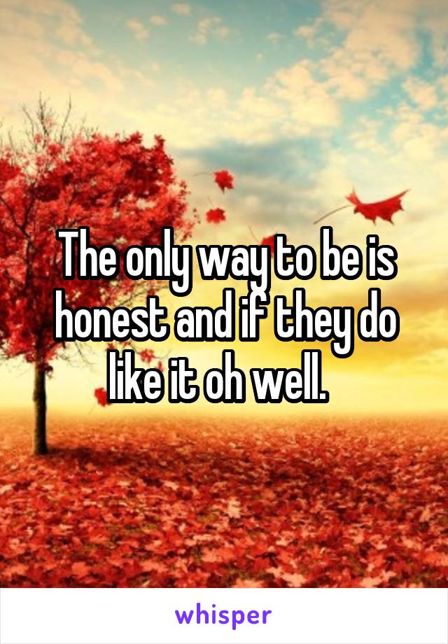 The only way to be is honest and if they do like it oh well.  