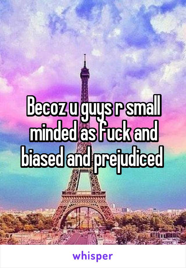 Becoz u guys r small minded as fuck and biased and prejudiced 
