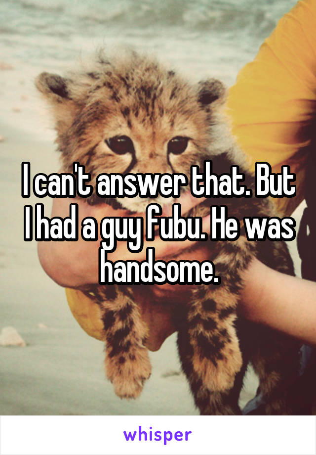 I can't answer that. But I had a guy fubu. He was handsome.