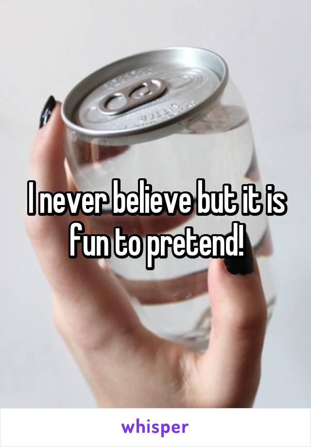 I never believe but it is fun to pretend!