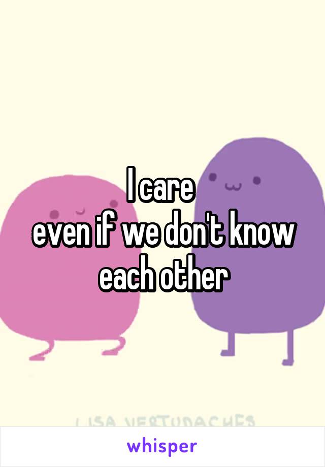 I care 
even if we don't know each other