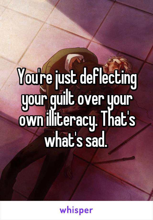 You're just deflecting your guilt over your own illiteracy. That's what's sad. 