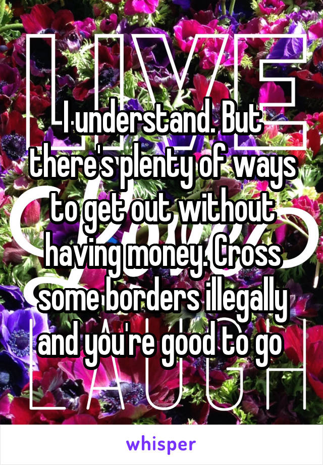 I understand. But there's plenty of ways to get out without having money. Cross some borders illegally and you're good to go 