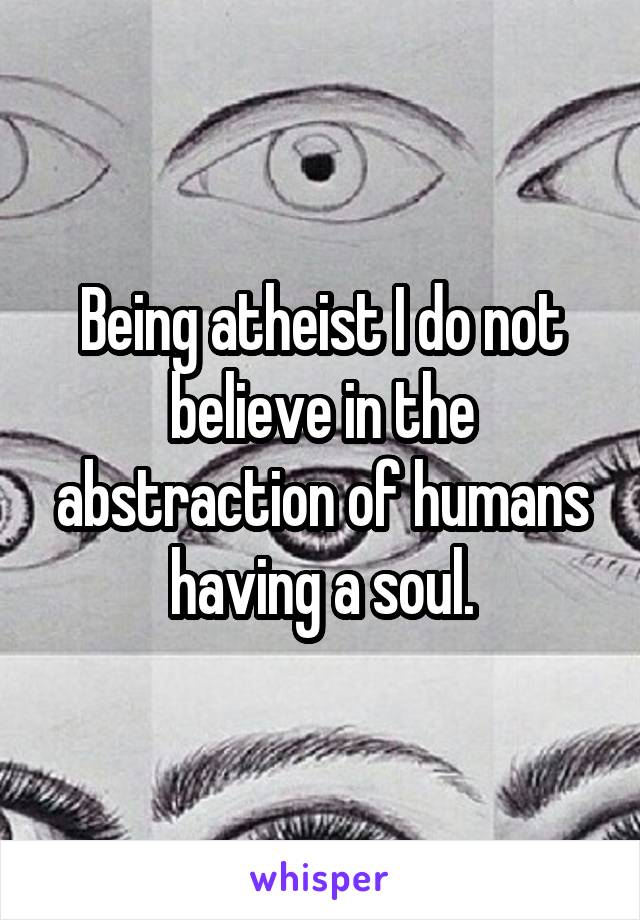 Being atheist I do not believe in the abstraction of humans having a soul.