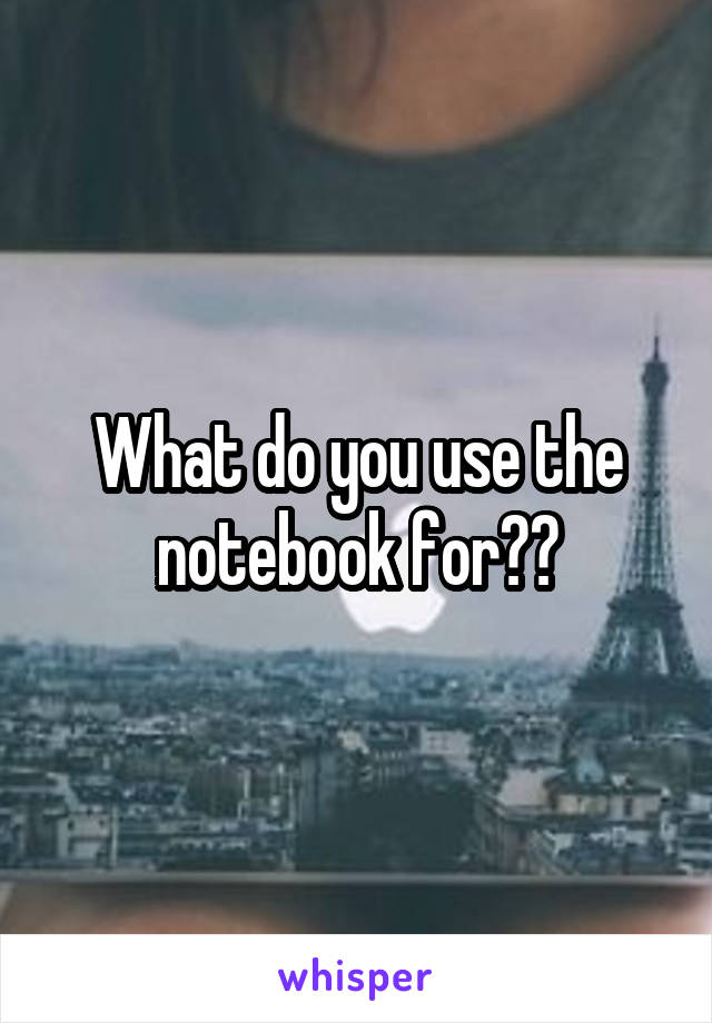 What do you use the notebook for??