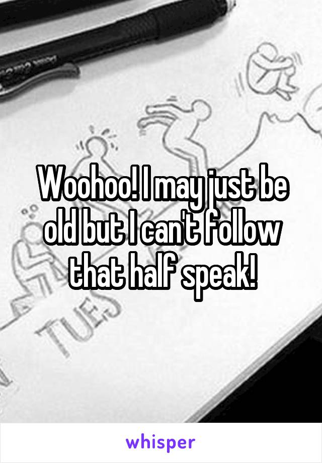 Woohoo! I may just be old but I can't follow that half speak!