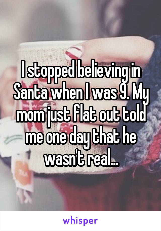 I stopped believing in Santa when I was 9. My mom just flat out told me one day that he wasn't real...