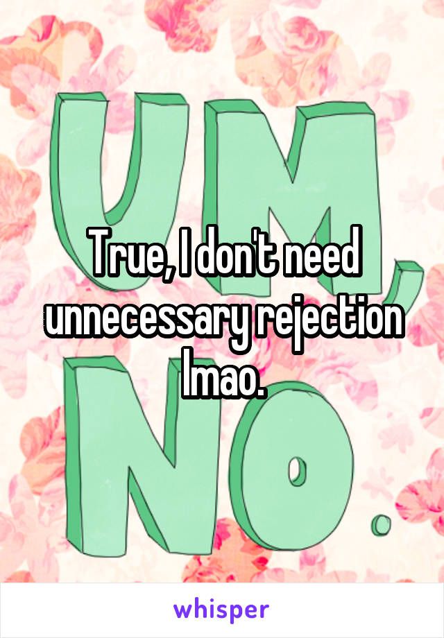 True, I don't need unnecessary rejection lmao.