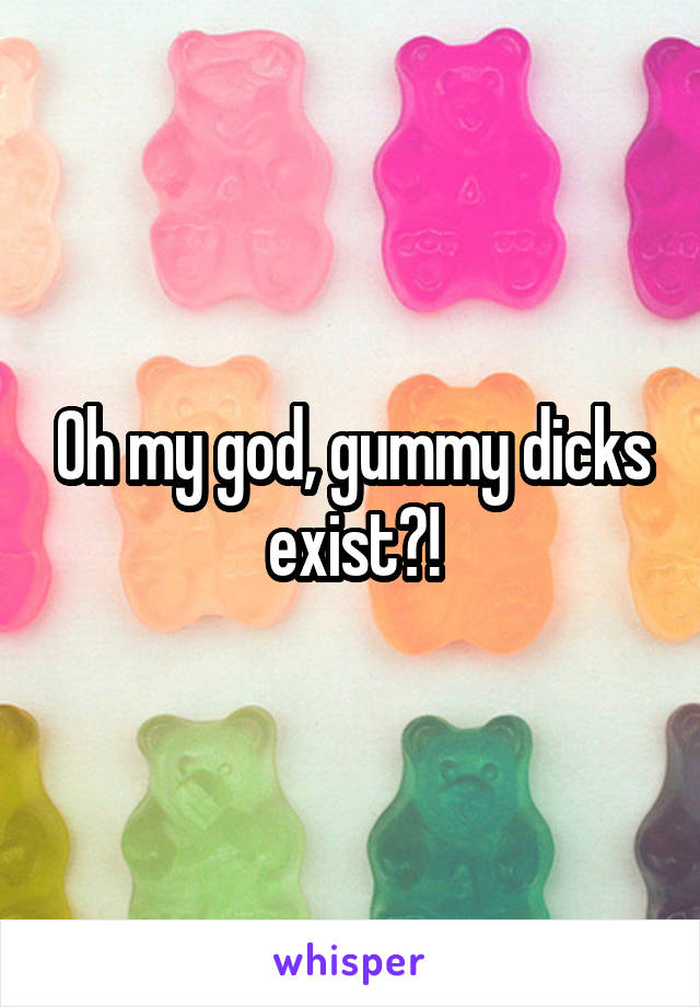 Oh my god, gummy dicks exist?!