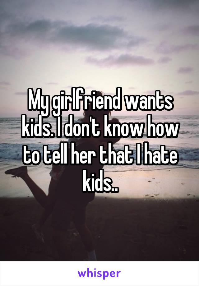 My girlfriend wants kids. I don't know how to tell her that I hate kids..