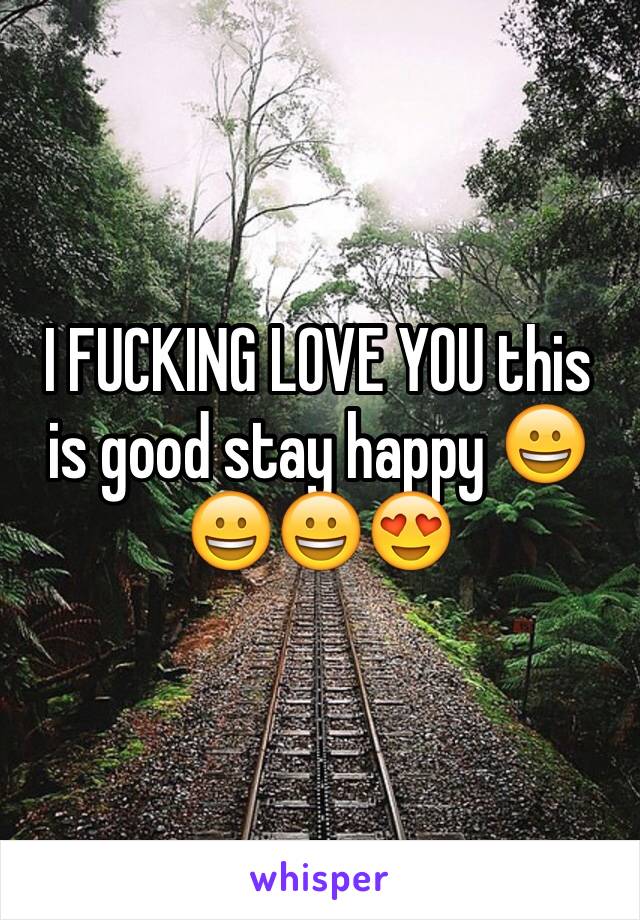 I FUCKING LOVE YOU this is good stay happy 😀😀😀😍