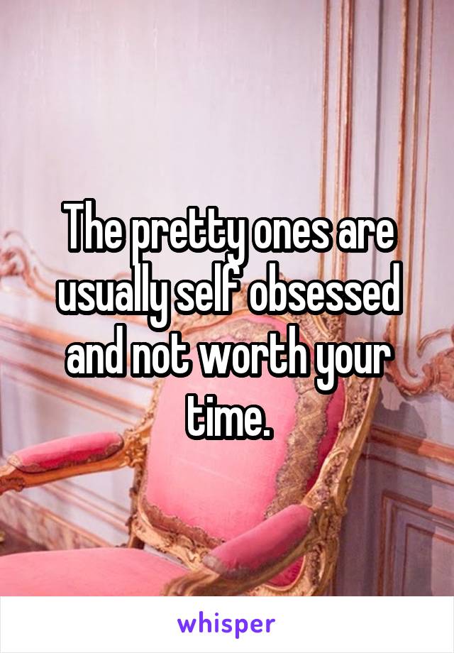 The pretty ones are usually self obsessed and not worth your time.
