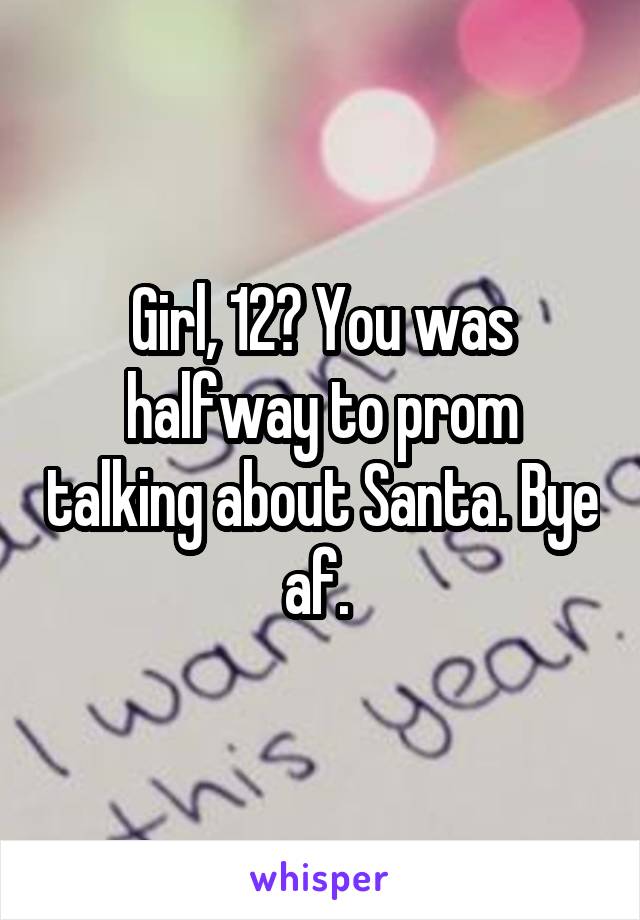 Girl, 12? You was halfway to prom talking about Santa. Bye af. 