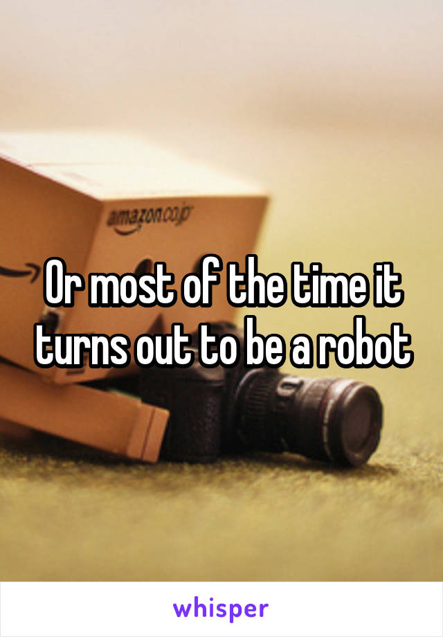 Or most of the time it turns out to be a robot