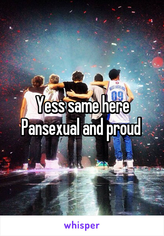 Yess same here Pansexual and proud 