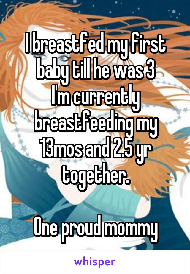 I breastfed my first baby till he was 3
I'm currently breastfeeding my 13mos and 2.5 yr together.

One proud mommy
