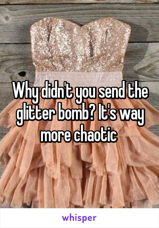 Why didn't you send the glitter bomb? It's way more chaotic 