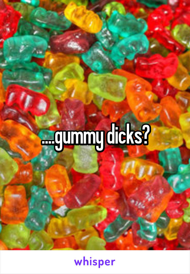 ....gummy dicks?