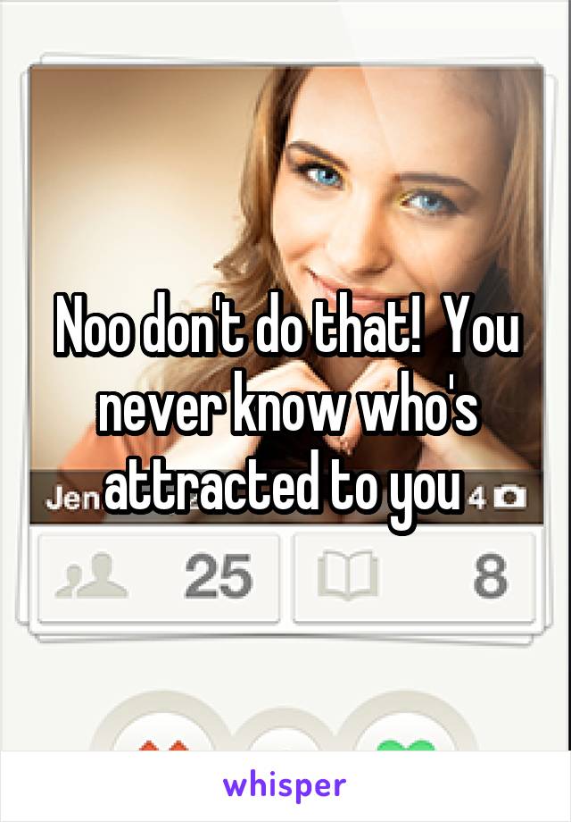 Noo don't do that!  You never know who's attracted to you 