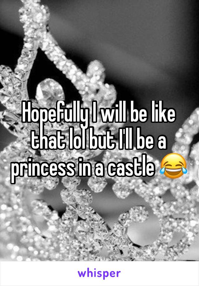 Hopefully I will be like that lol but I'll be a princess in a castle 😂