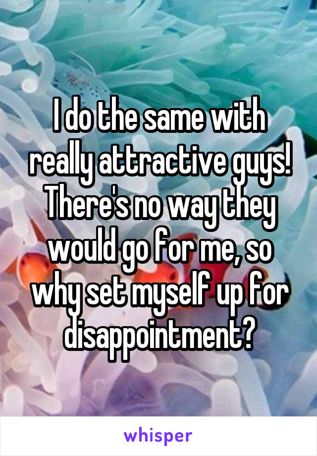 I do the same with really attractive guys!
There's no way they would go for me, so why set myself up for disappointment?