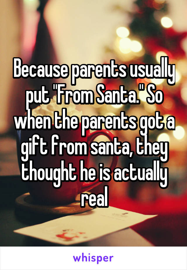 Because parents usually put "From Santa." So when the parents got a gift from santa, they thought he is actually real