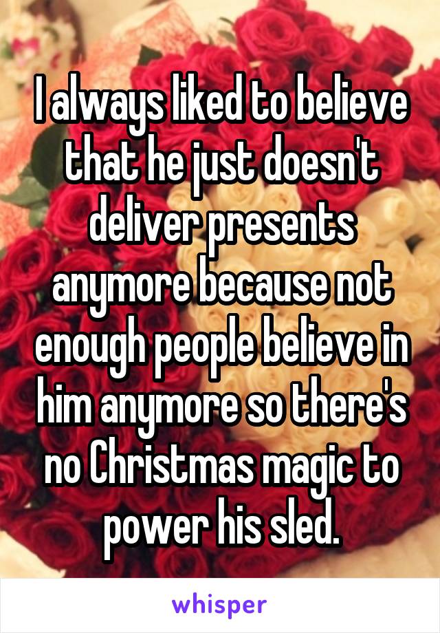 I always liked to believe that he just doesn't deliver presents anymore because not enough people believe in him anymore so there's no Christmas magic to power his sled.