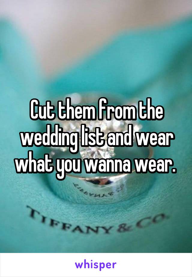 Cut them from the wedding list and wear what you wanna wear. 