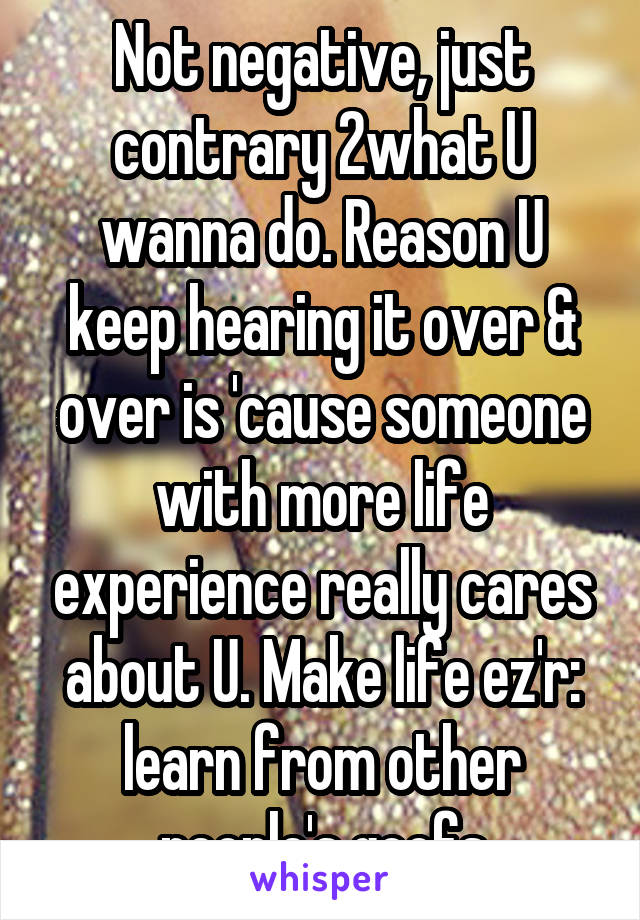 Not negative, just contrary 2what U wanna do. Reason U keep hearing it over & over is 'cause someone with more life experience really cares about U. Make life ez'r: learn from other people's goofs