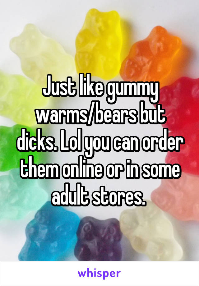 Just like gummy warms/bears but dicks. Lol you can order them online or in some adult stores. 