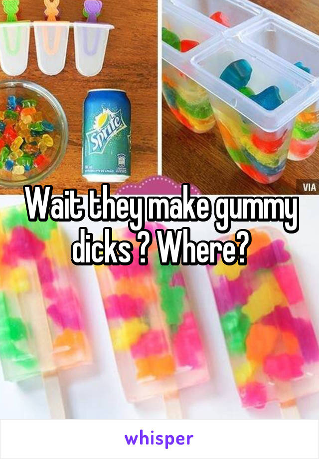 Wait they make gummy dicks ? Where?