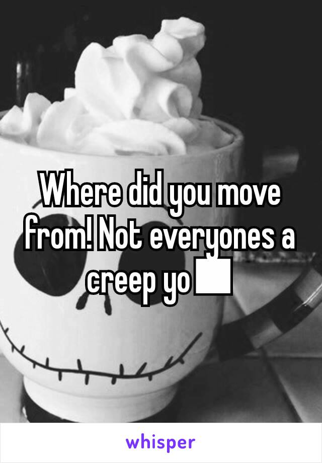 Where did you move from! Not everyones a creep yo■