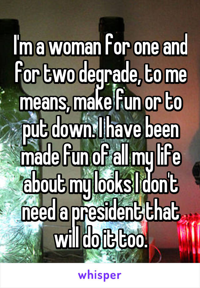 I'm a woman for one and for two degrade, to me means, make fun or to put down. I have been made fun of all my life about my looks I don't need a president that will do it too.