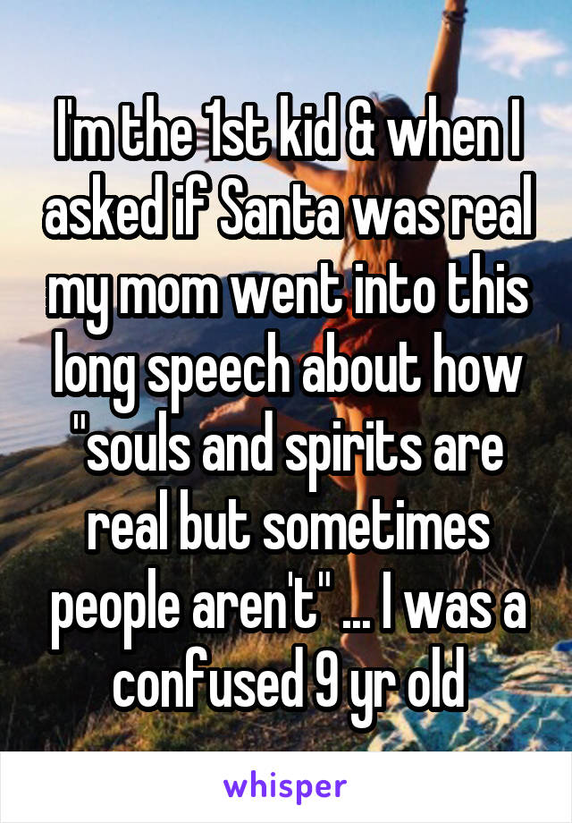 I'm the 1st kid & when I asked if Santa was real my mom went into this long speech about how "souls and spirits are real but sometimes people aren't" ... I was a confused 9 yr old
