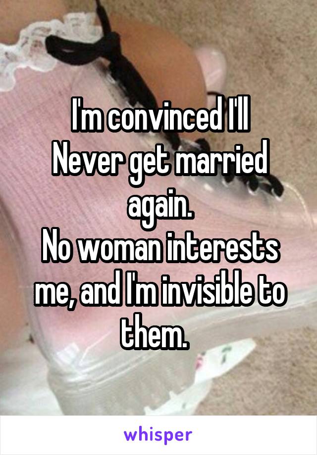 I'm convinced I'll
Never get married again.
No woman interests me, and I'm invisible to them.  