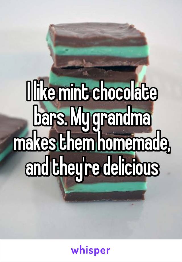 I like mint chocolate bars. My grandma makes them homemade, and they're delicious