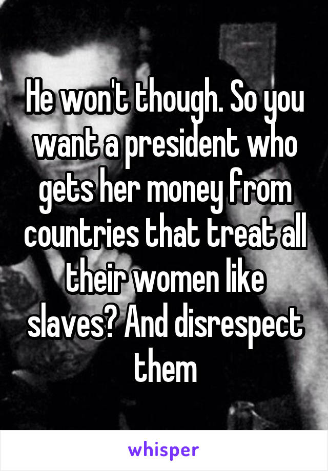 He won't though. So you want a president who gets her money from countries that treat all their women like slaves? And disrespect them