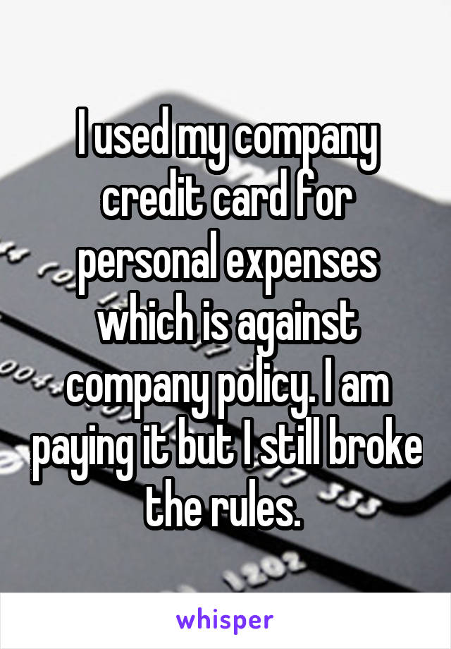 I used my company credit card for personal expenses which is against company policy. I am paying it but I still broke the rules. 