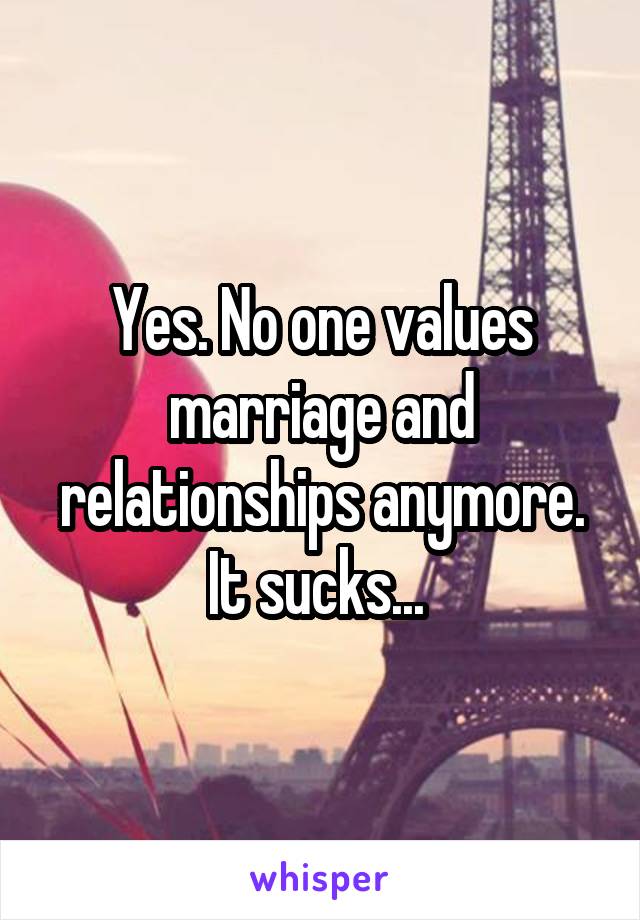Yes. No one values marriage and relationships anymore. It sucks... 