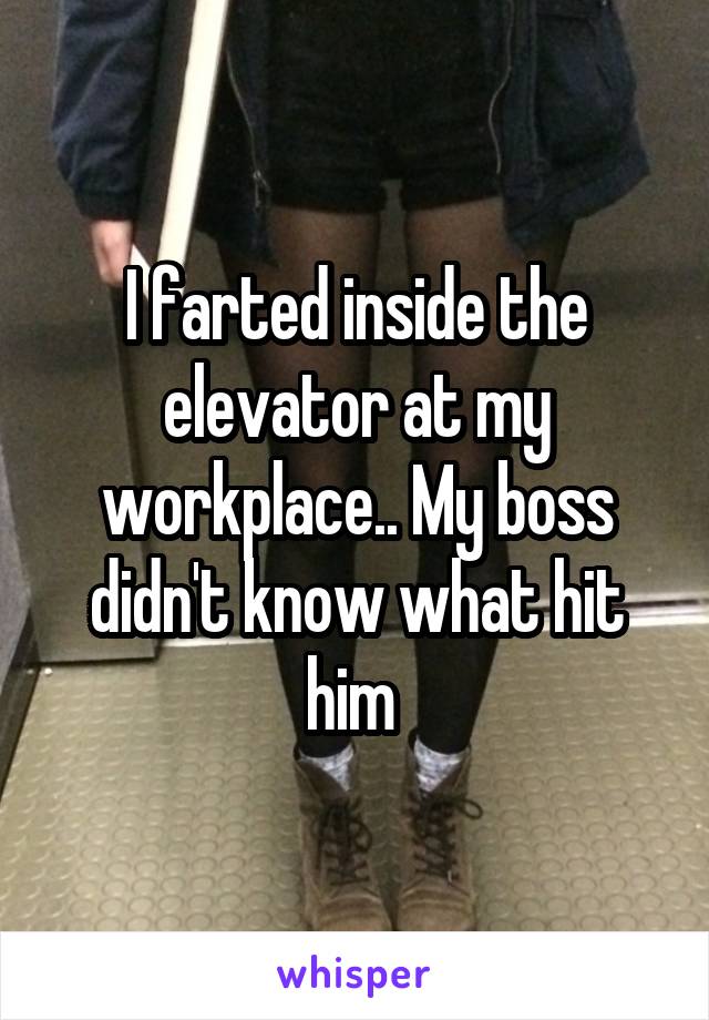 I farted inside the elevator at my workplace.. My boss didn't know what hit him 