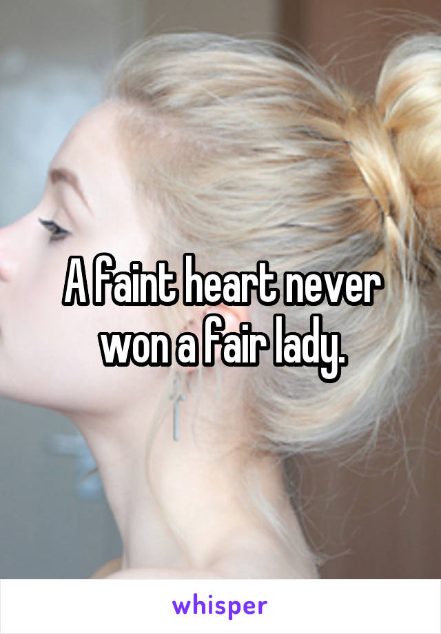 A faint heart never won a fair lady.