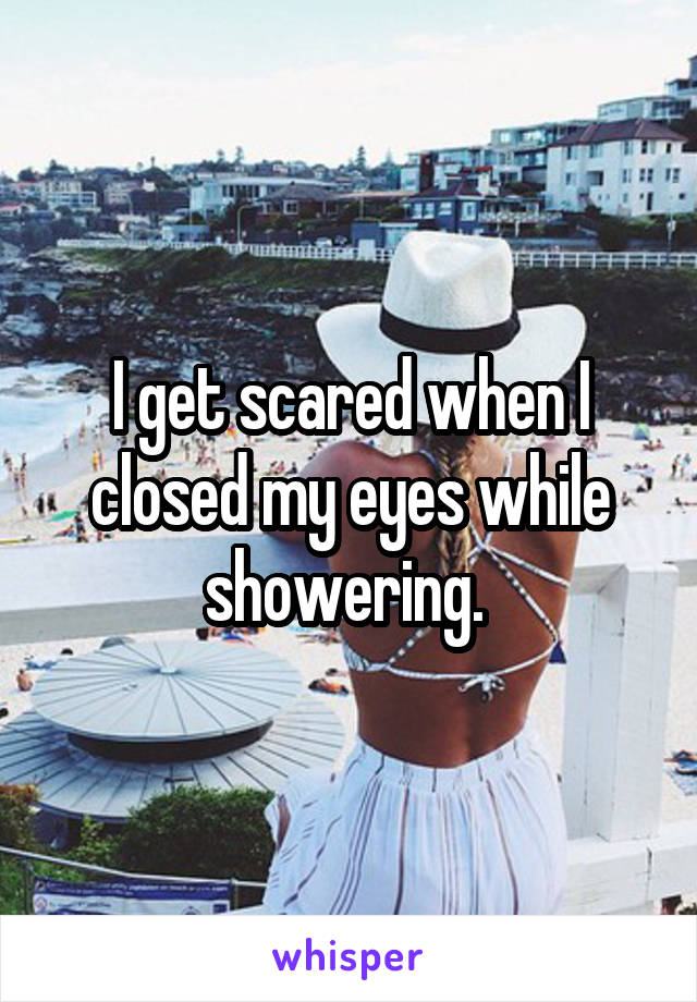 I get scared when I closed my eyes while showering. 