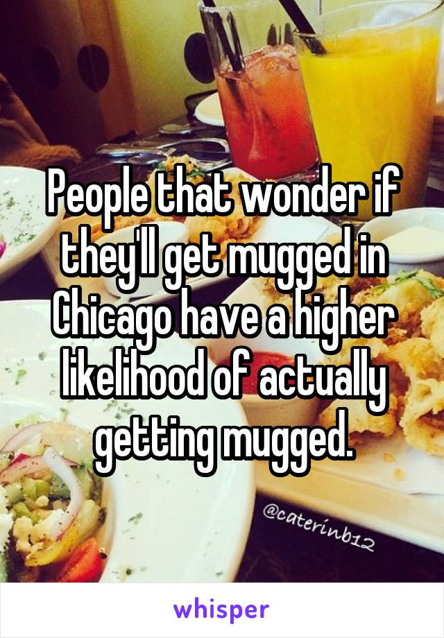 People that wonder if they'll get mugged in Chicago have a higher likelihood of actually getting mugged.