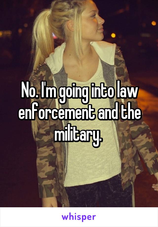 No. I'm going into law enforcement and the military. 