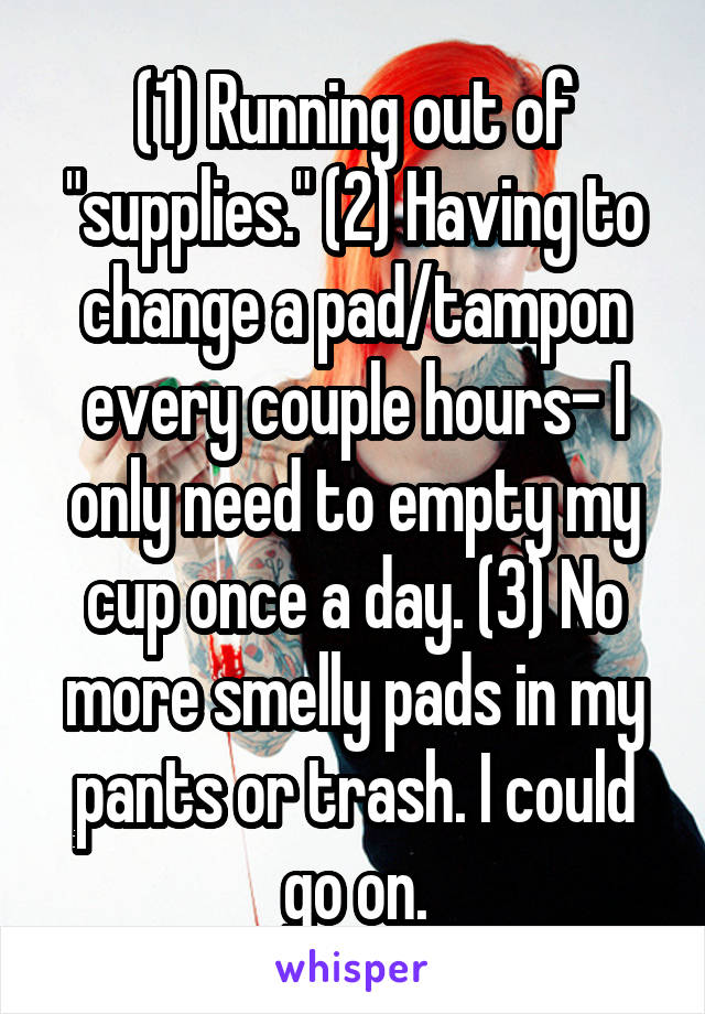 (1) Running out of "supplies." (2) Having to change a pad/tampon every couple hours- I only need to empty my cup once a day. (3) No more smelly pads in my pants or trash. I could go on.