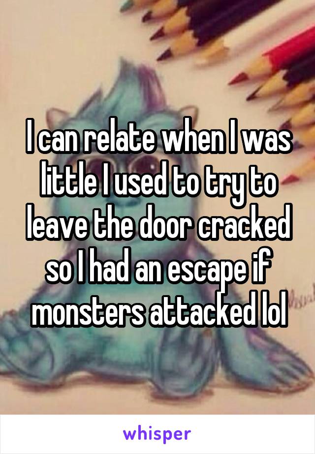 I can relate when I was little I used to try to leave the door cracked so I had an escape if monsters attacked lol