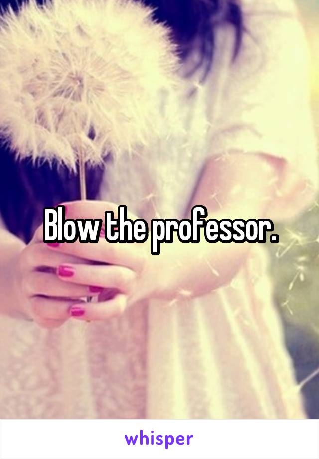 Blow the professor.
