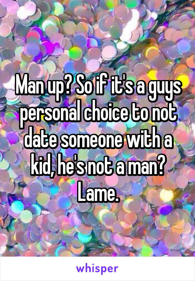 Man up? So if it's a guys personal choice to not date someone with a kid, he's not a man? Lame.