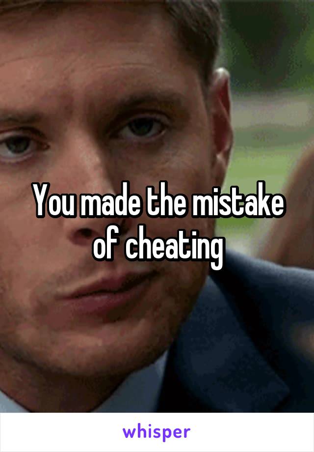 You made the mistake of cheating